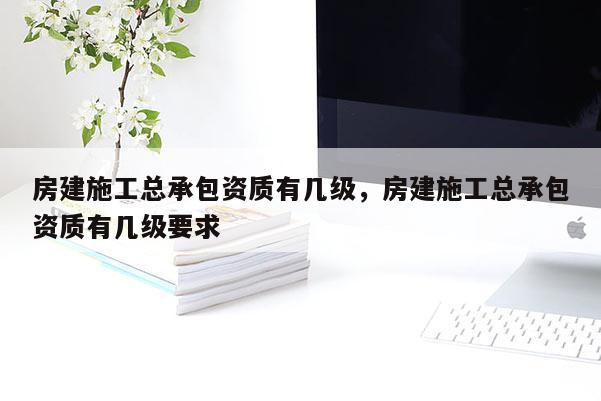 房建施工总承包资质有几级，房建施工总承包资质有几级要求