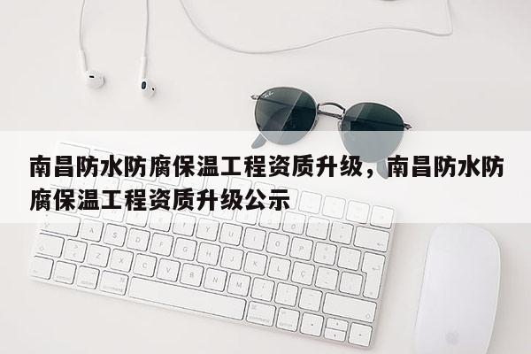 南昌防水防腐保温工程资质升级，南昌防水防腐保温工程资质升级公示