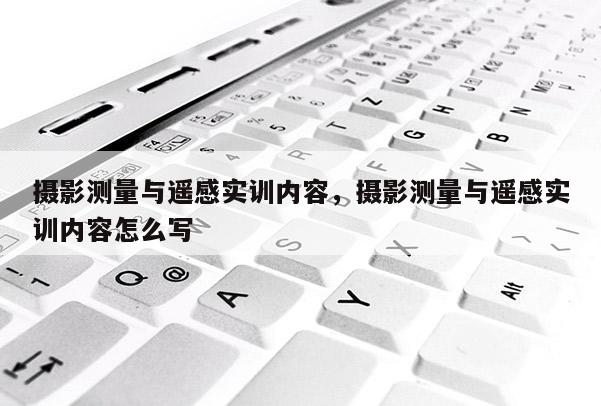 摄影测量与遥感实训内容，摄影测量与遥感实训内容怎么写