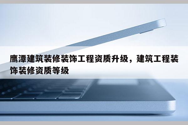 鹰潭建筑装修装饰工程资质升级，建筑工程装饰装修资质等级