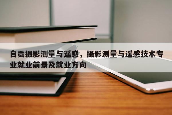 自贡摄影测量与遥感，摄影测量与遥感技术专业就业前景及就业方向