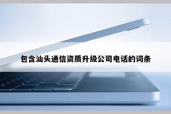 包含汕头通信资质升级公司电话的词条