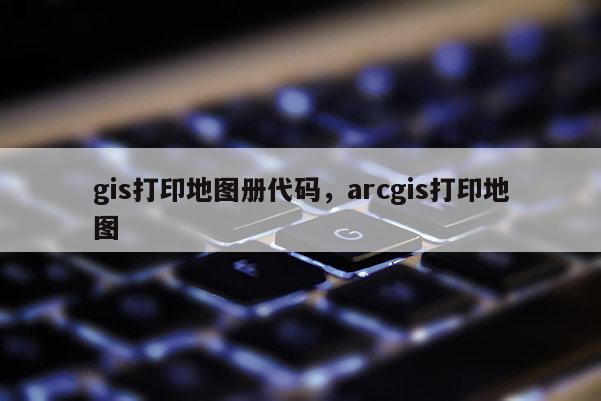 gis打印地图册代码，arcgis打印地图