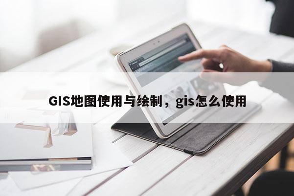 GIS地图使用与绘制，gis怎么使用