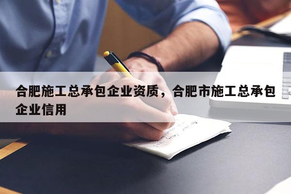 合肥施工总承包企业资质，合肥市施工总承包企业信用