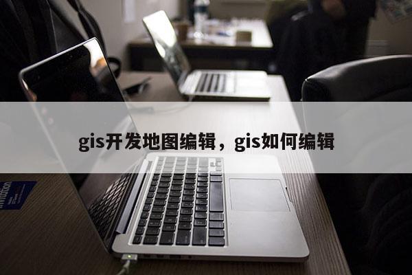 gis开发地图编辑，gis如何编辑