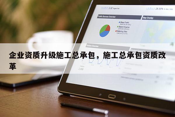 企业资质升级施工总承包，施工总承包资质改革