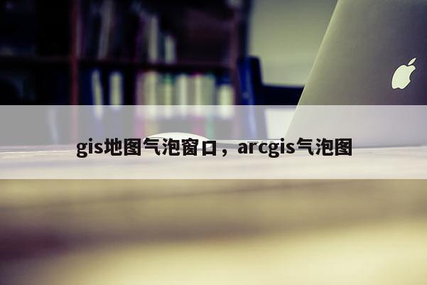 gis地图气泡窗口，arcgis气泡图