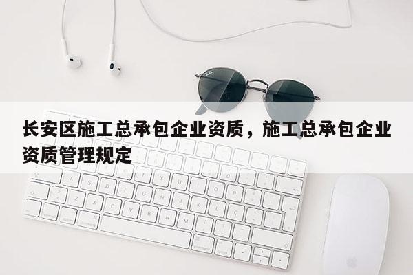 长安区施工总承包企业资质，施工总承包企业资质管理规定