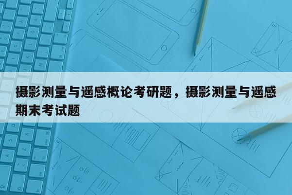 摄影测量与遥感概论考研题，摄影测量与遥感期末考试题