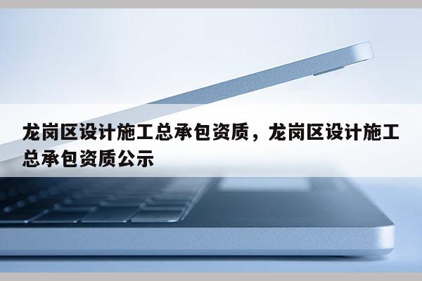 龙岗区设计施工总承包资质，龙岗区设计施工总承包资质公示