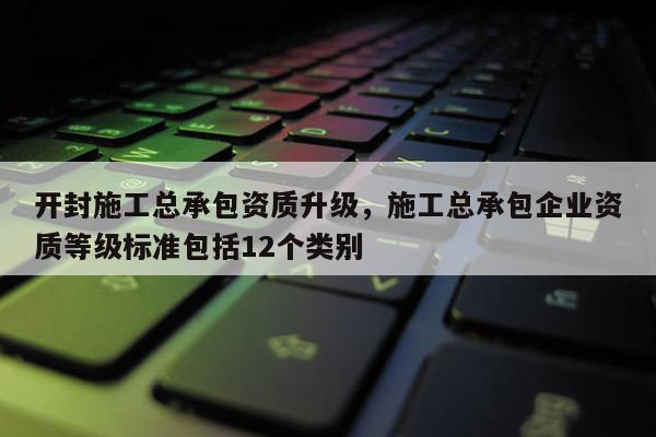 开封施工总承包资质升级，施工总承包企业资质等级标准包括12个类别