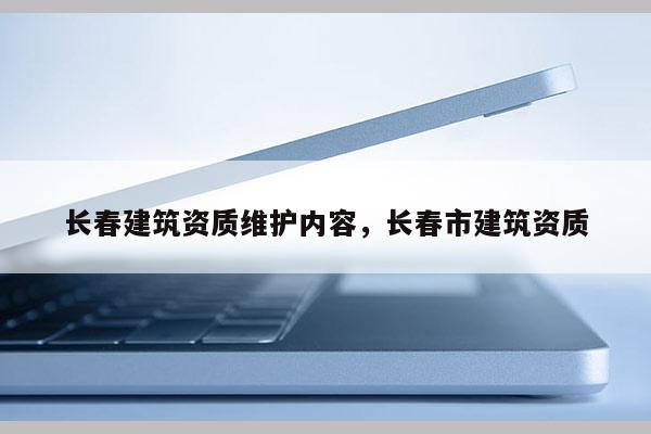 长春建筑资质维护内容，长春市建筑资质