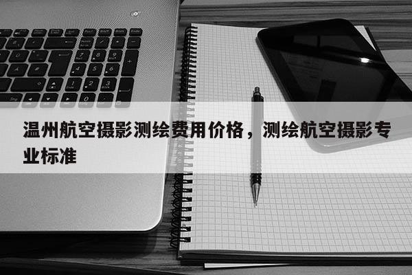 温州航空摄影测绘费用价格，测绘航空摄影专业标准