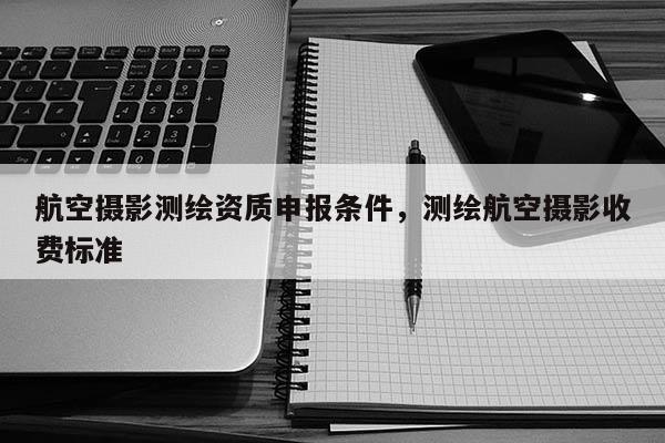 航空摄影测绘资质申报条件，测绘航空摄影收费标准