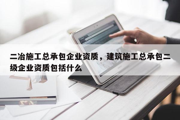 二冶施工总承包企业资质，建筑施工总承包二级企业资质包括什么