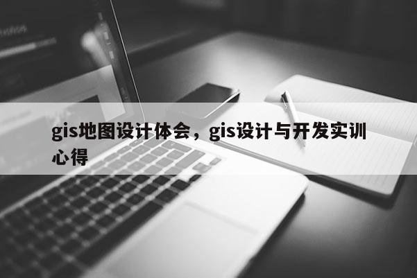 gis地图设计体会，gis设计与开发实训心得