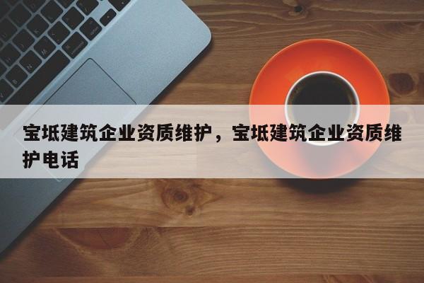 宝坻建筑企业资质维护，宝坻建筑企业资质维护电话