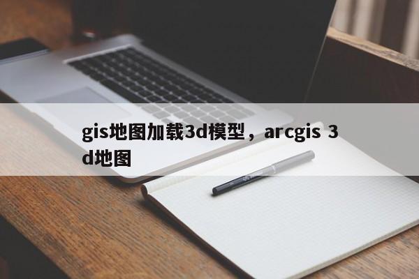 gis地图加载3d模型，arcgis 3d地图