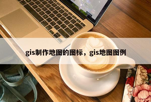 gis制作地图的图标，gis地图图例