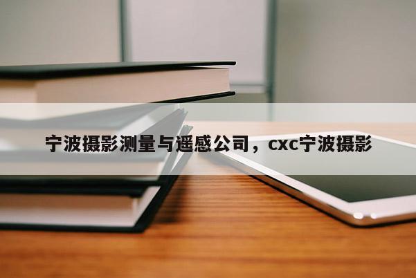 宁波摄影测量与遥感公司，cxc宁波摄影