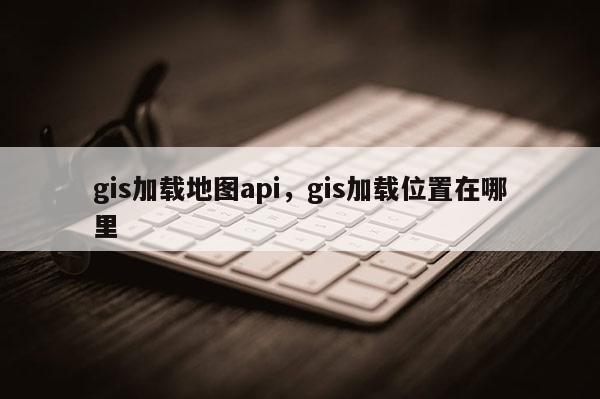 gis加载地图api，gis加载位置在哪里