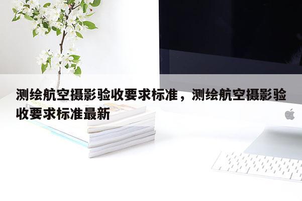 测绘航空摄影验收要求标准，测绘航空摄影验收要求标准最新