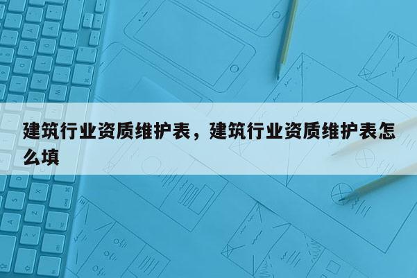 建筑行业资质维护表，建筑行业资质维护表怎么填