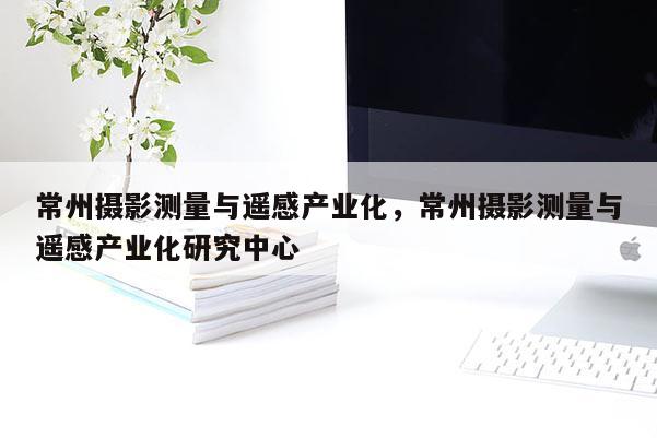 常州摄影测量与遥感产业化，常州摄影测量与遥感产业化研究中心