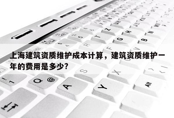 上海建筑资质维护成本计算，建筑资质维护一年的费用是多少?