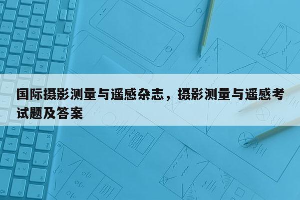 国际摄影测量与遥感杂志，摄影测量与遥感考试题及答案