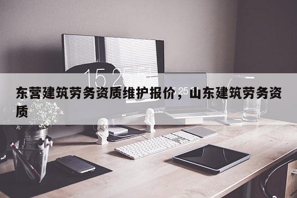 东营建筑劳务资质维护报价，山东建筑劳务资质