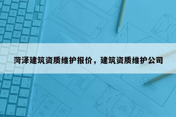 菏泽建筑资质维护报价，建筑资质维护公司