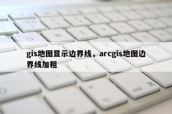 gis地图显示边界线，arcgis地图边界线加粗