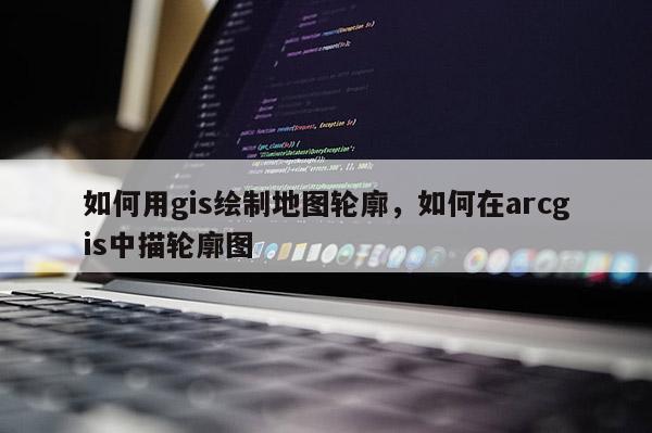 如何用gis绘制地图轮廓，如何在arcgis中描轮廓图