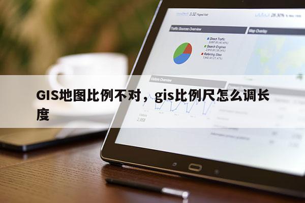 GIS地图比例不对，gis比例尺怎么调长度