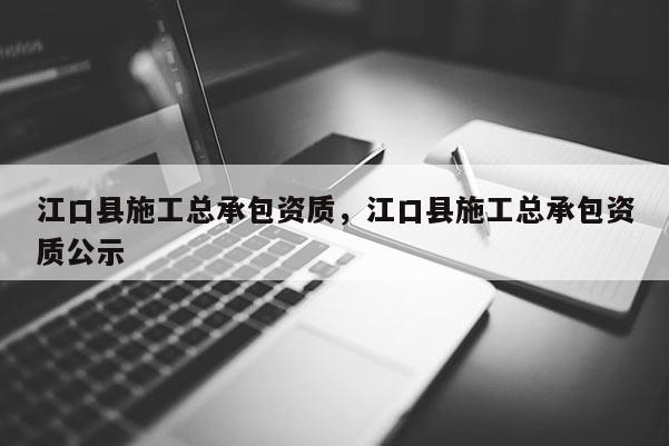 江口县施工总承包资质，江口县施工总承包资质公示