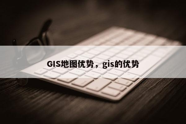 GIS地图优势，gis的优势