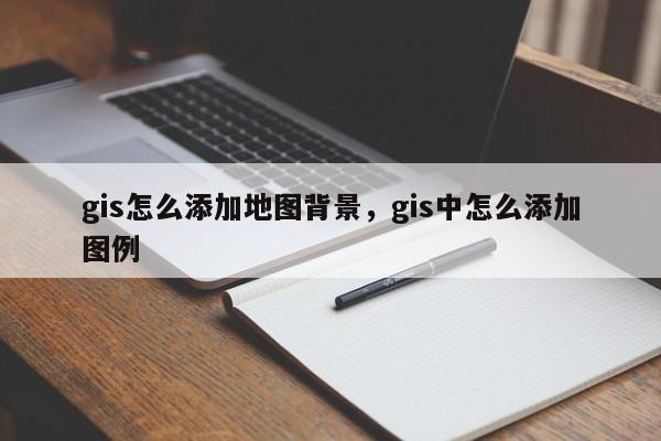 gis怎么添加地图背景，gis中怎么添加图例