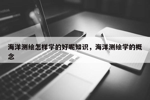 海洋测绘怎样学的好呢知识，海洋测绘学的概念