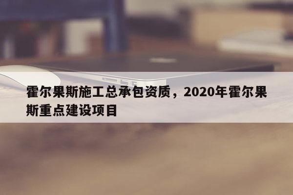 霍尔果斯施工总承包资质，2020年霍尔果斯重点建设项目