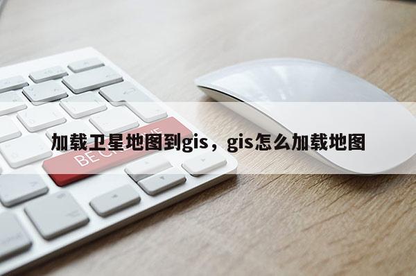 加载卫星地图到gis，gis怎么加载地图