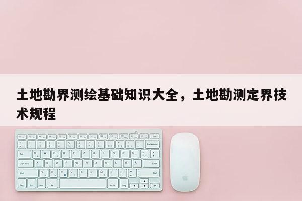 土地勘界测绘基础知识大全，土地勘测定界技术规程