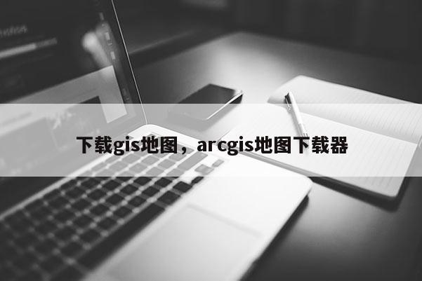 下载gis地图，arcgis地图下载器