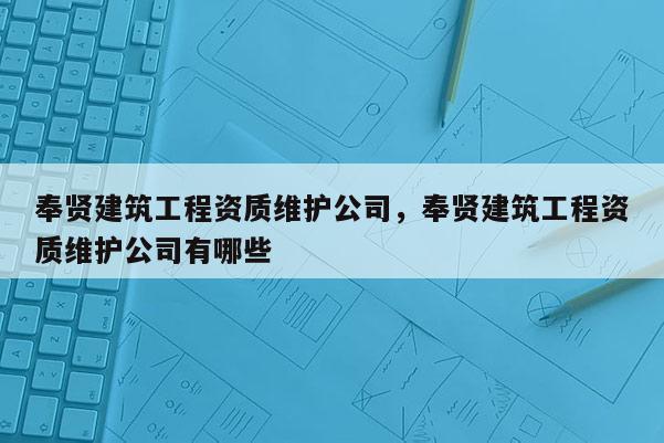 奉贤建筑工程资质维护公司，奉贤建筑工程资质维护公司有哪些