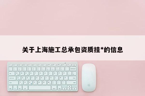 关于上海施工总承包资质挂*的信息