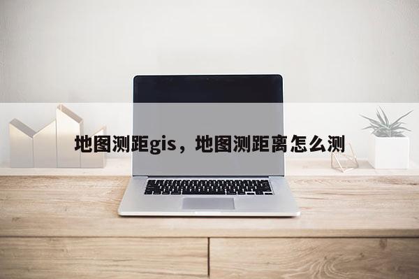 地图测距gis，地图测距离怎么测