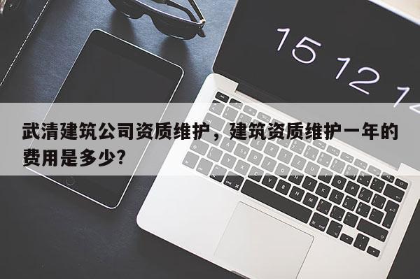 武清建筑公司资质维护，建筑资质维护一年的费用是多少?