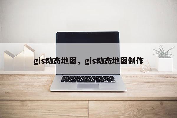 gis动态地图，gis动态地图制作