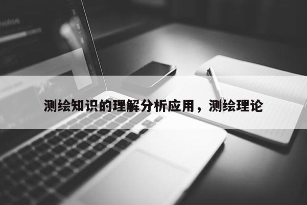 测绘知识的理解分析应用，测绘理论